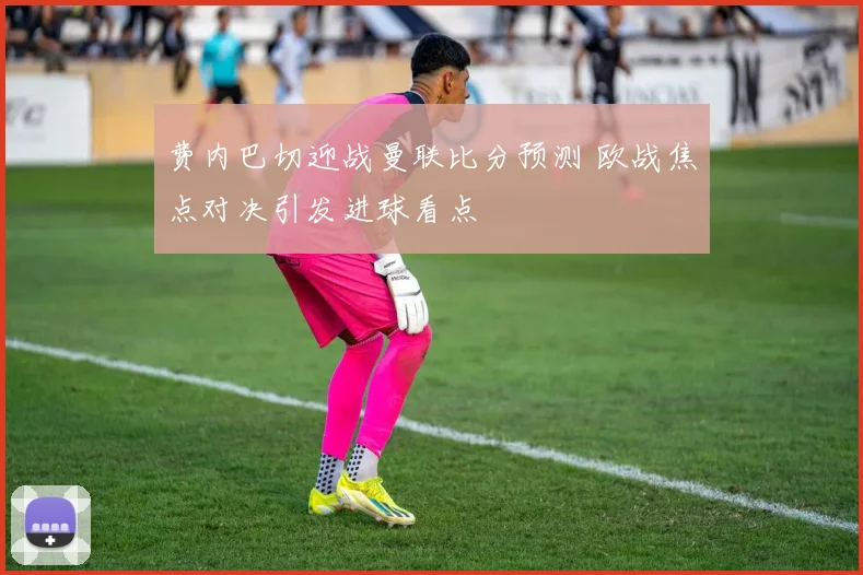 费内巴切迎战曼联比分预测 欧战焦点对决引发进球看点