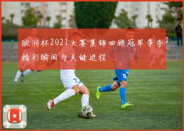 欧洲杯2021决赛集锦回顾冠军争夺精彩瞬间与关键进程