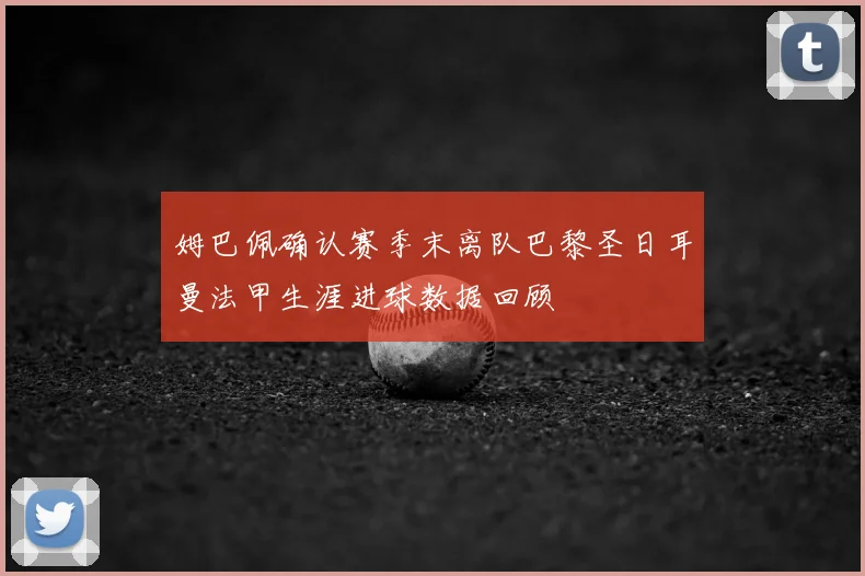 姆巴佩确认赛季末离队巴黎圣日耳曼法甲生涯进球数据回顾