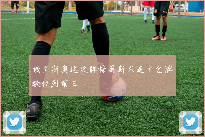 俄罗斯奥运奖牌榜更新东道主金牌数位列前三