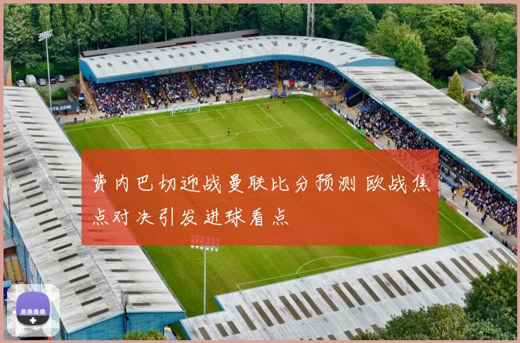 费内巴切迎战曼联比分预测 欧战焦点对决引发进球看点