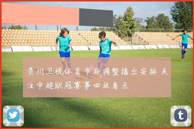 贵州卫视体育节目调整播出安排 关注中超欧冠赛事回放看点