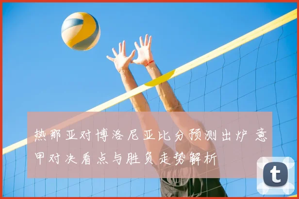 热那亚对博洛尼亚比分预测出炉 意甲对决看点与胜负走势解析