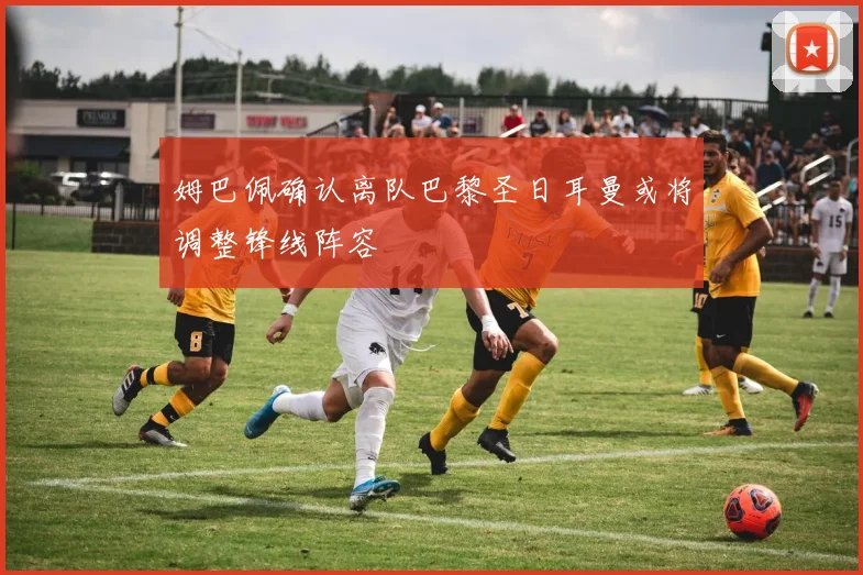 姆巴佩确认离队巴黎圣日耳曼或将调整锋线阵容