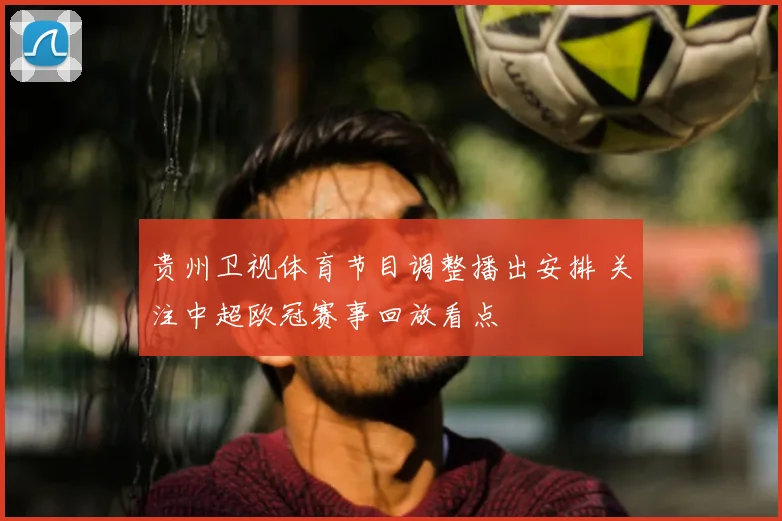 贵州卫视体育节目调整播出安排 关注中超欧冠赛事回放看点