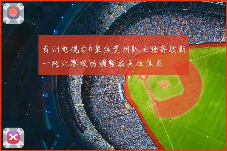 贵州电视台6聚焦贵州队主场备战新一轮比赛攻防调整成关注焦点