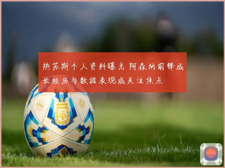 热苏斯个人资料曝光 阿森纳前锋成长经历与数据表现成关注焦点