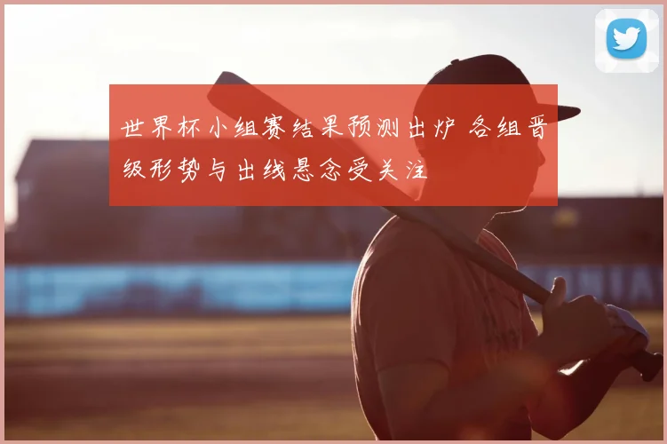 世界杯小组赛结果预测出炉 各组晋级形势与出线悬念受关注