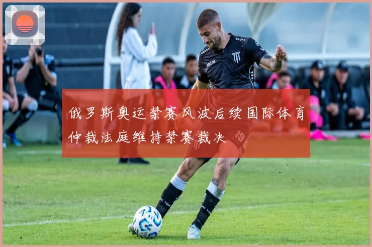 俄罗斯奥运禁赛风波后续国际体育仲裁法庭维持禁赛裁决
