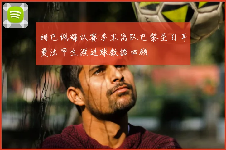 姆巴佩确认赛季末离队巴黎圣日耳曼法甲生涯进球数据回顾