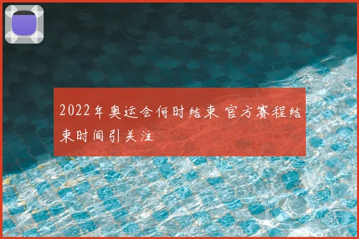 2022年奥运会何时结束 官方赛程结束时间引关注
