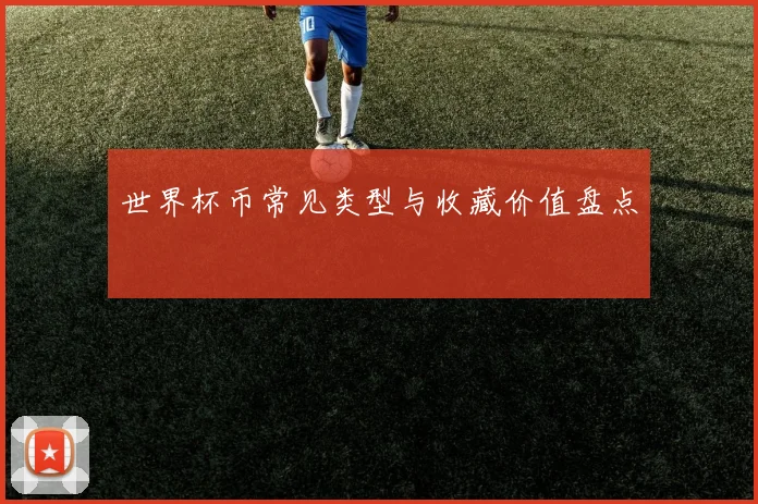 世界杯币常见类型与收藏价值盘点