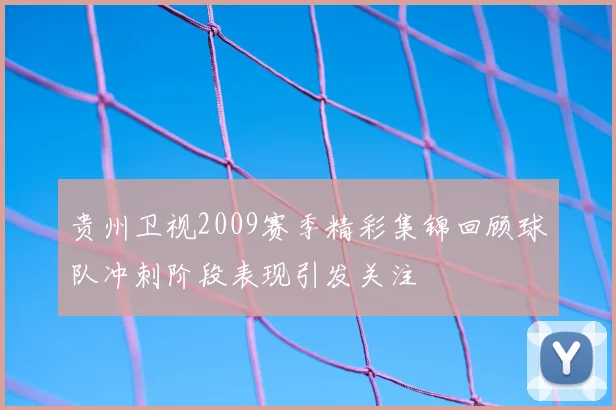 贵州卫视2009赛季精彩集锦回顾球队冲刺阶段表现引发关注