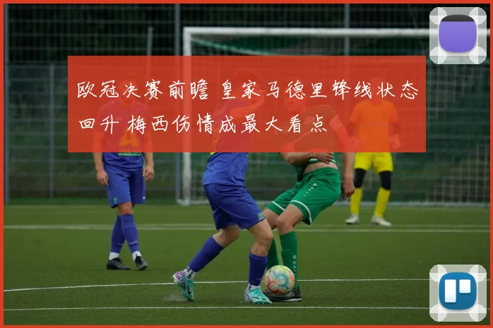 欧冠决赛前瞻 皇家马德里锋线状态回升 梅西伤情成最大看点