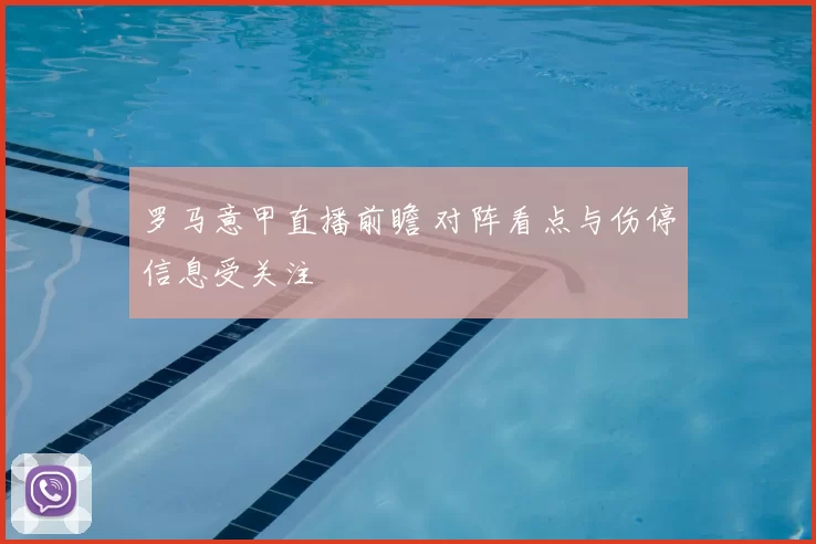 罗马意甲直播前瞻 对阵看点与伤停信息受关注