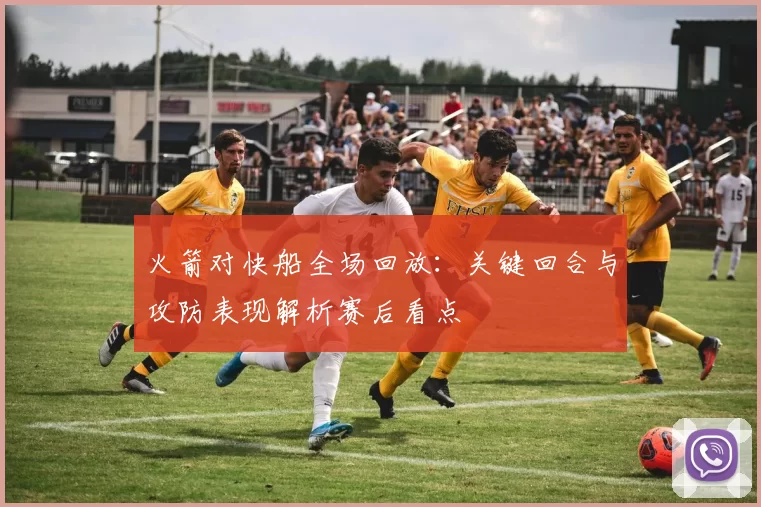 火箭对快船全场回放：关键回合与攻防表现解析赛后看点