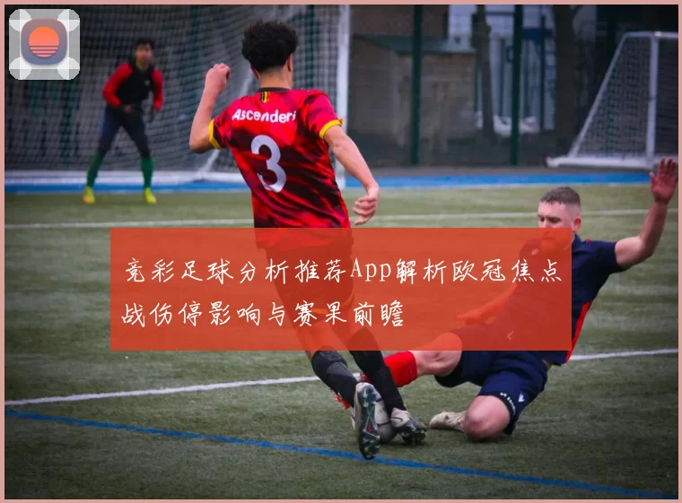 竞彩足球分析推荐App解析欧冠焦点战伤停影响与赛果前瞻