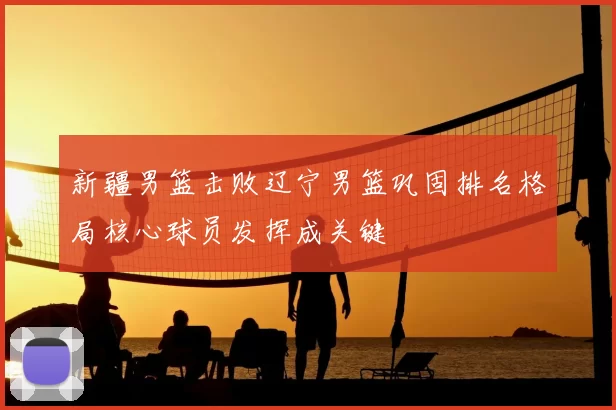 新疆男篮击败辽宁男篮巩固排名格局核心球员发挥成关键