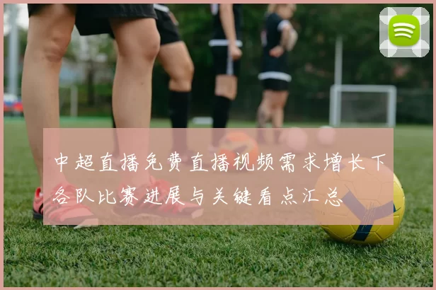 中超直播免费直播视频需求增长下各队比赛进展与关键看点汇总