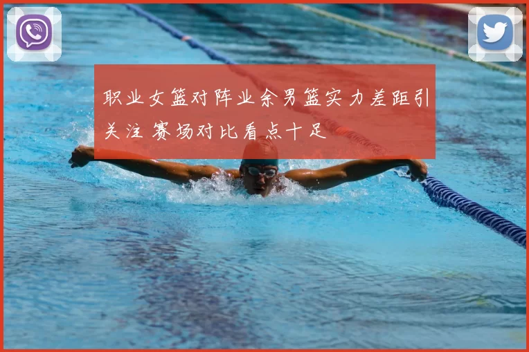 职业女篮对阵业余男篮实力差距引关注 赛场对比看点十足