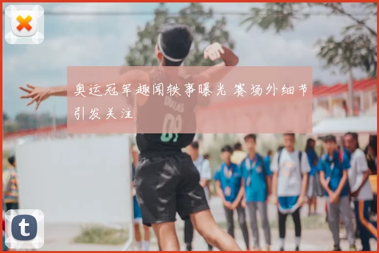 奥运冠军趣闻轶事曝光 赛场外细节引发关注