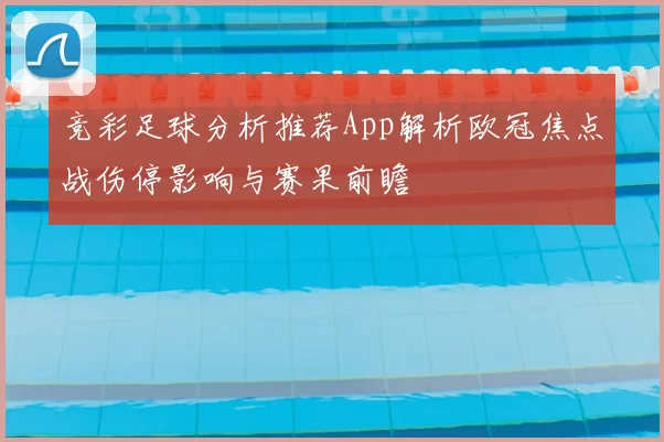 竞彩足球分析推荐App解析欧冠焦点战伤停影响与赛果前瞻