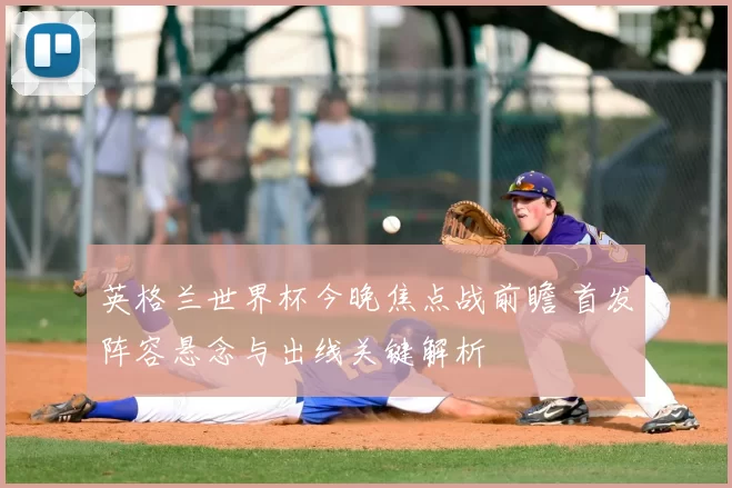 英格兰世界杯今晚焦点战前瞻 首发阵容悬念与出线关键解析