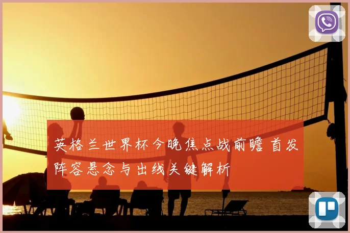 英格兰世界杯今晚焦点战前瞻 首发阵容悬念与出线关键解析