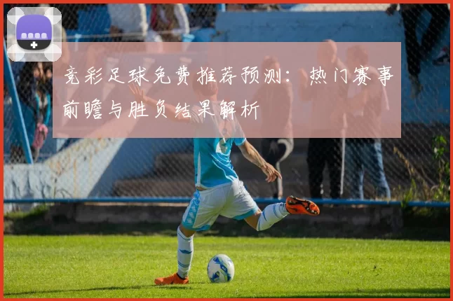 竞彩足球免费推荐预测：热门赛事前瞻与胜负结果解析