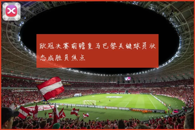 欧冠决赛前瞻皇马巴黎关键球员状态成胜负焦点