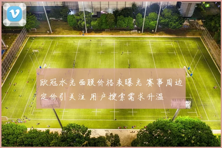 欧冠水光面膜价格表曝光 赛事周边定价引关注 用户搜索需求升温