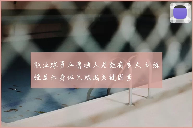 职业球员和普通人差距有多大 训练强度和身体天赋成关键因素