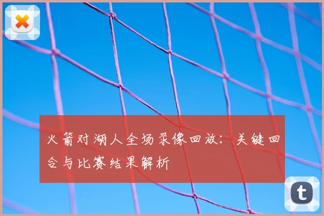 火箭对湖人全场录像回放：关键回合与比赛结果解析