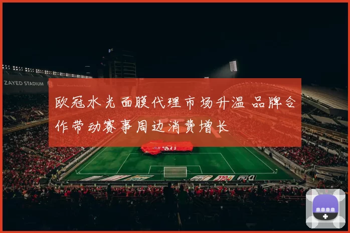 欧冠水光面膜代理市场升温 品牌合作带动赛事周边消费增长