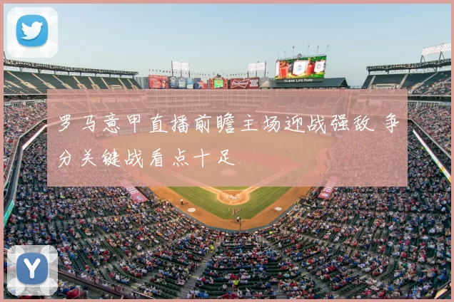 罗马意甲直播前瞻主场迎战强敌 争分关键战看点十足