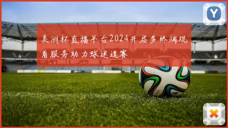 美洲杯直播平台2024开启多终端观看服务助力球迷追赛