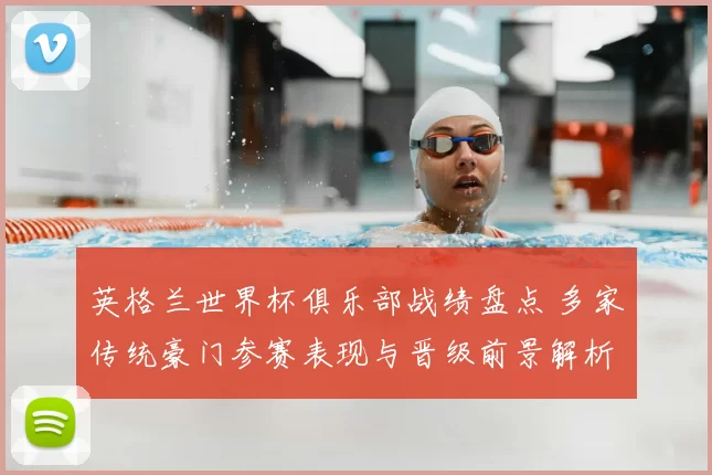 英格兰世界杯俱乐部战绩盘点 多家传统豪门参赛表现与晋级前景解析