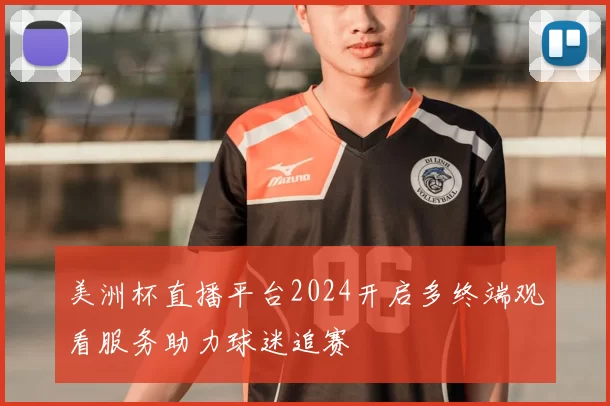 美洲杯直播平台2024开启多终端观看服务助力球迷追赛