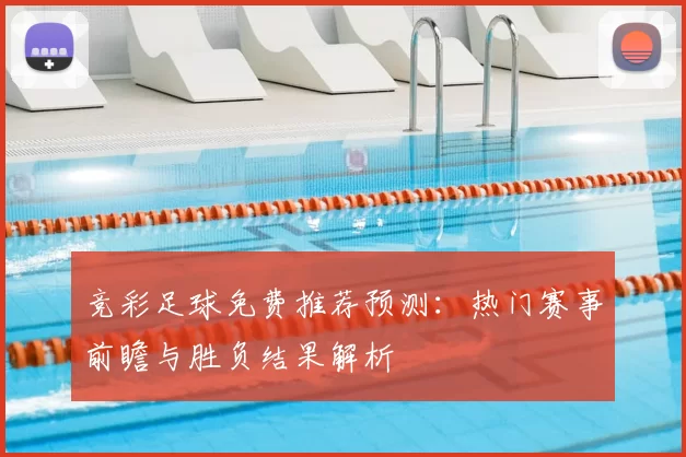 竞彩足球免费推荐预测：热门赛事前瞻与胜负结果解析