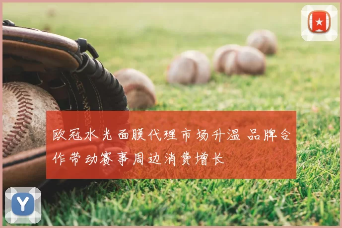 欧冠水光面膜代理市场升温 品牌合作带动赛事周边消费增长